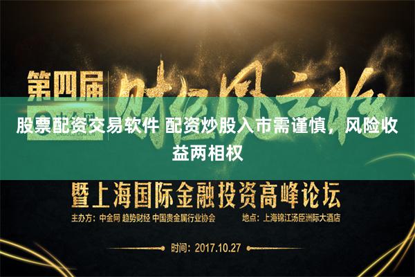 股票配资交易软件 配资炒股入市需谨慎，风险收益两相权