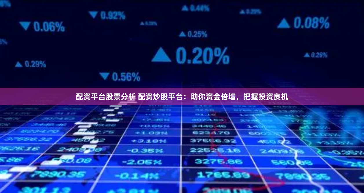 配资平台股票分析 配资炒股平台：助你资金倍增，把握投资良机