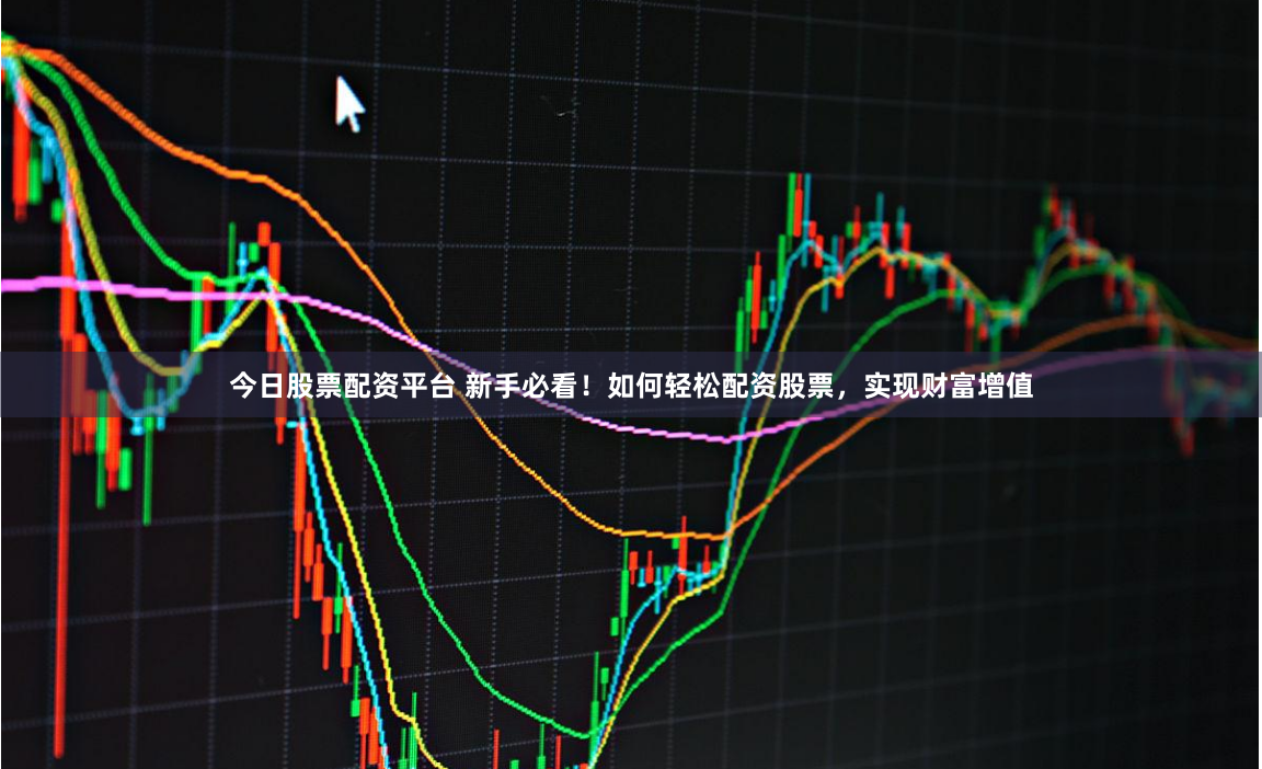 今日股票配资平台 新手必看！如何轻松配资股票，实现财富增值