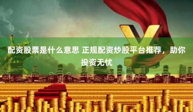 配资股票是什么意思 正规配资炒股平台推荐，助你投资无忧