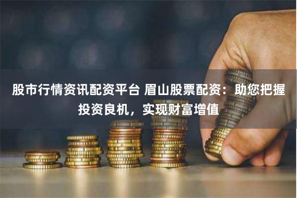 股市行情资讯配资平台 眉山股票配资：助您把握投资良机，实现财富增值