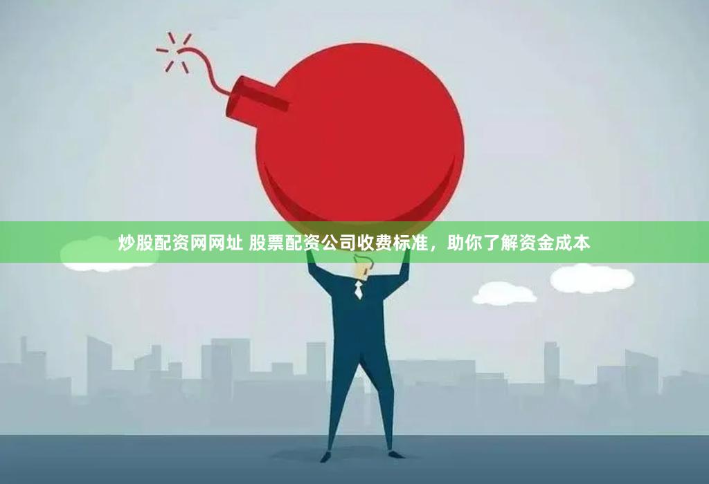 炒股配资网网址 股票配资公司收费标准，助你了解资金成本