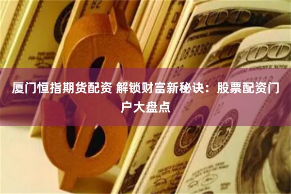 厦门恒指期货配资 解锁财富新秘诀：股票配资门户大盘点
