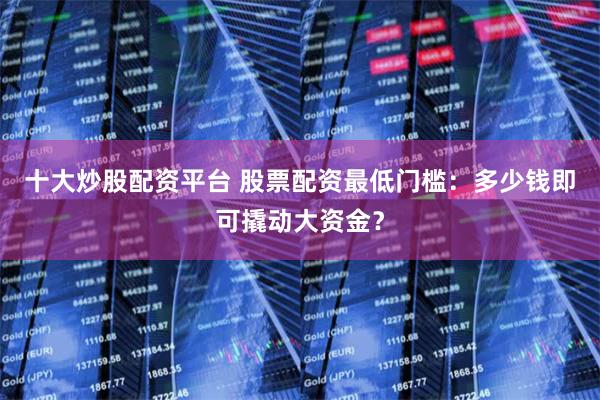 十大炒股配资平台 股票配资最低门槛：多少钱即可撬动大资金？