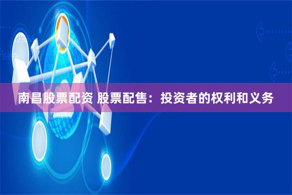南昌股票配资 股票配售：投资者的权利和义务