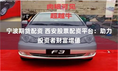 宁波期货配资 西安股票配资平台：助力投资者财富增值