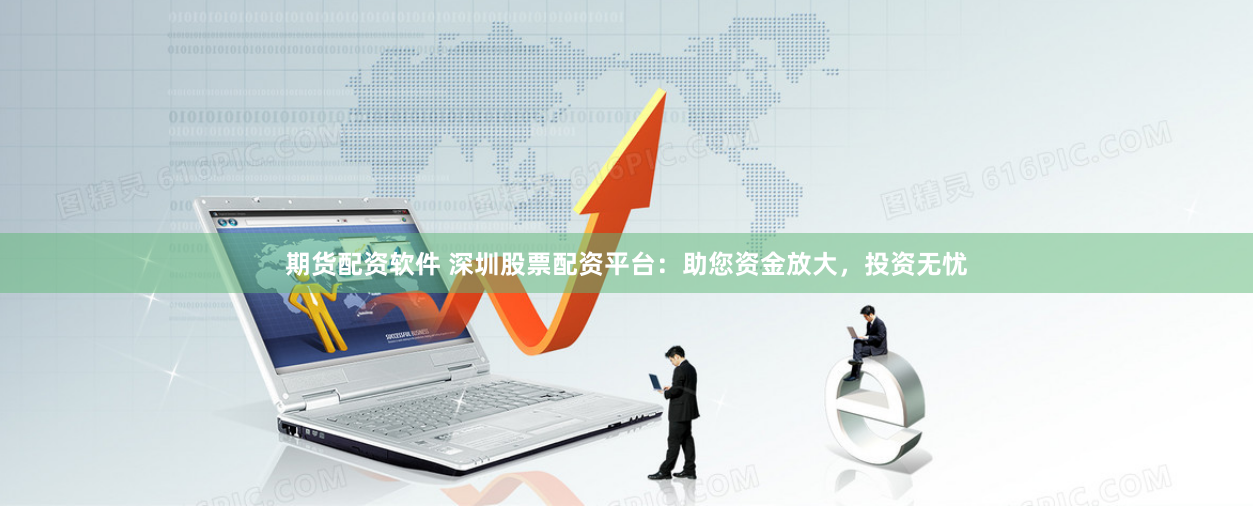 期货配资软件 深圳股票配资平台：助您资金放大，投资无忧