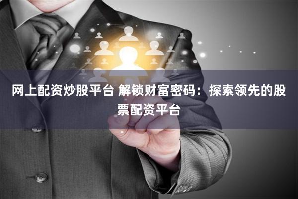 网上配资炒股平台 解锁财富密码：探索领先的股票配资平台