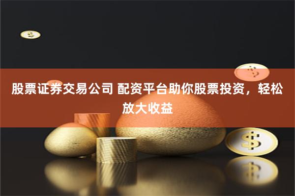 股票证券交易公司 配资平台助你股票投资，轻松放大收益