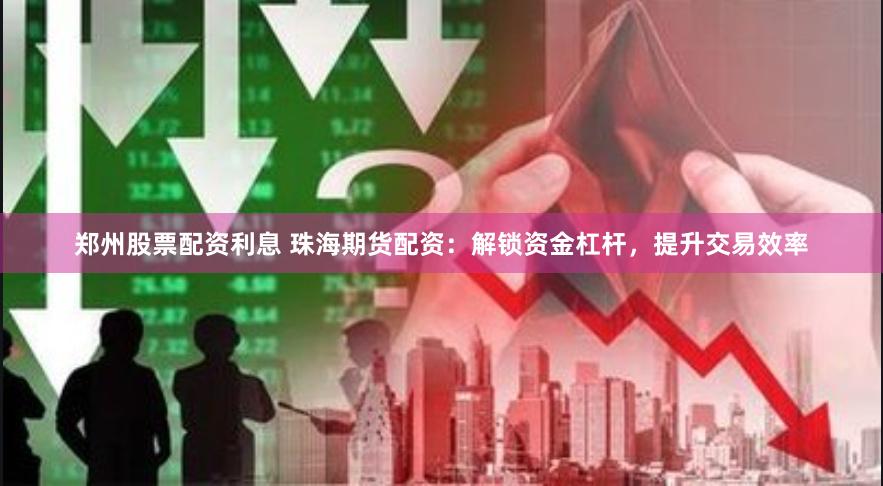 郑州股票配资利息 珠海期货配资：解锁资金杠杆，提升交易效率