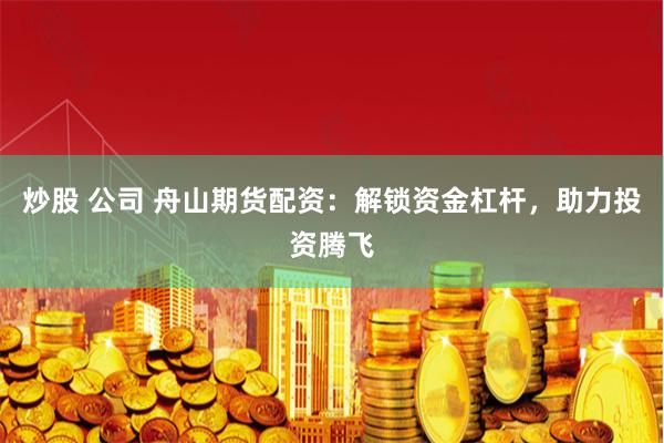炒股 公司 舟山期货配资：解锁资金杠杆，助力投资腾飞