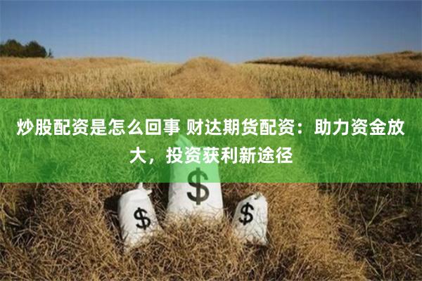 炒股配资是怎么回事 财达期货配资：助力资金放大，投资获利新途径