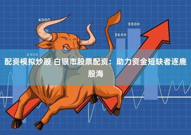 配资模拟炒股 白银市股票配资：助力资金短缺者逐鹿股海