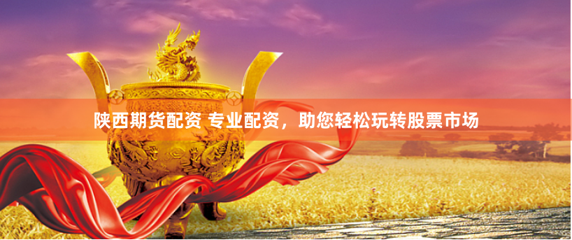 陕西期货配资 专业配资，助您轻松玩转股票市场