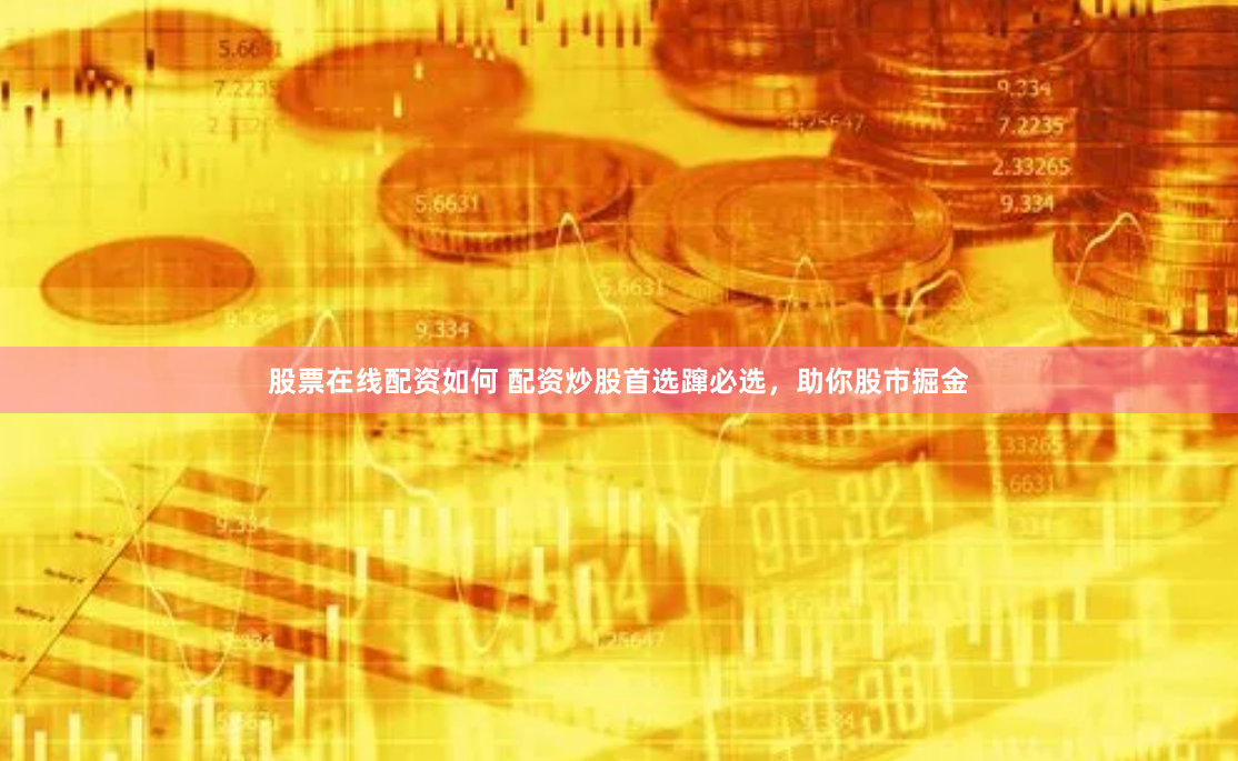 股票在线配资如何 配资炒股首选蹿必选，助你股市掘金