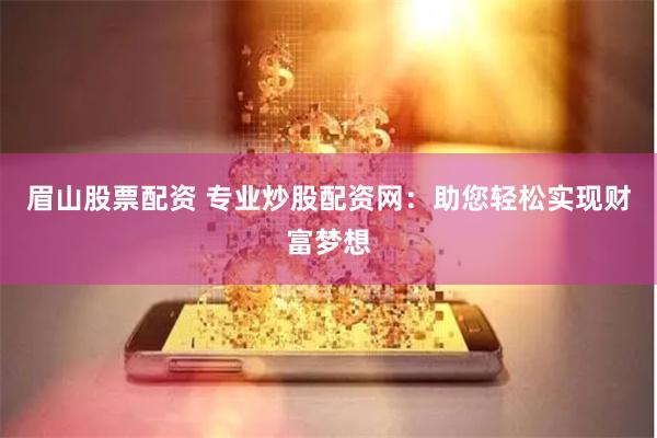 眉山股票配资 专业炒股配资网：助您轻松实现财富梦想