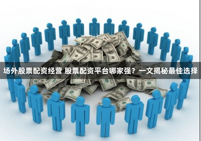 场外股票配资经营 股票配资平台哪家强？一文揭秘最佳选择