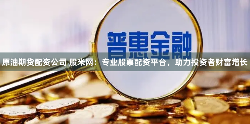 原油期货配资公司 股米网：专业股票配资平台，助力投资者财富增长