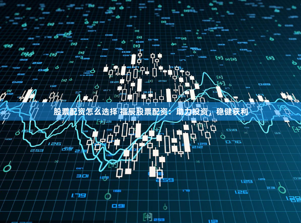 股票配资怎么选择 福辰股票配资：助力投资，稳健获利
