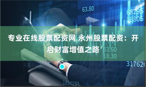 专业在线股票配资网 永州股票配资：开启财富增值之路