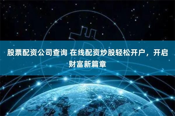 股票配资公司查询 在线配资炒股轻松开户，开启财富新篇章