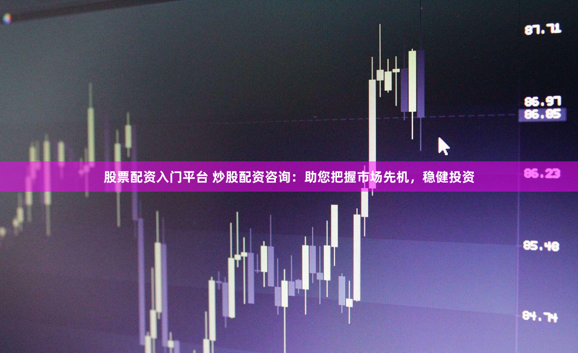股票配资入门平台 炒股配资咨询：助您把握市场先机，稳健投资