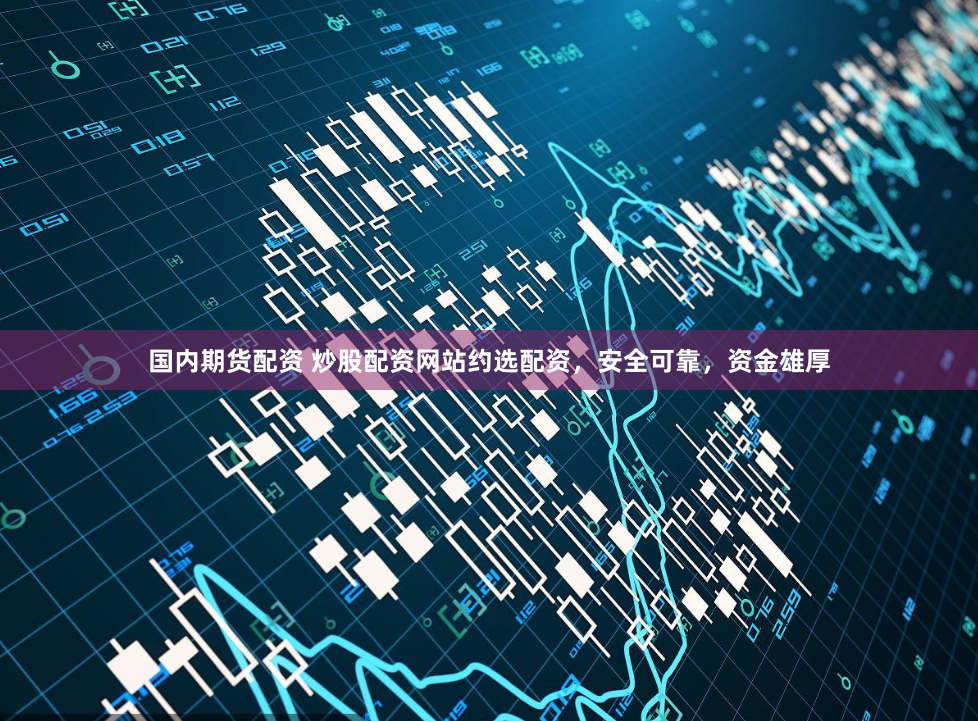 国内期货配资 炒股配资网站约选配资，安全可靠，资金雄厚