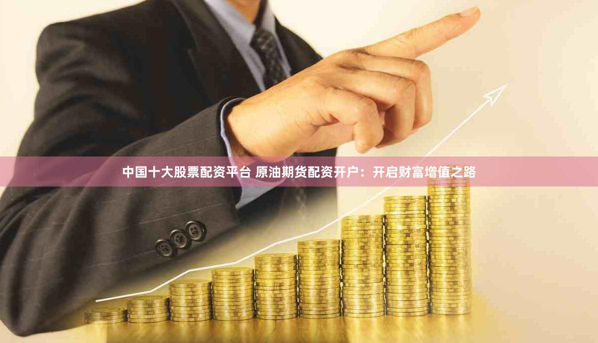 中国十大股票配资平台 原油期货配资开户：开启财富增值之路
