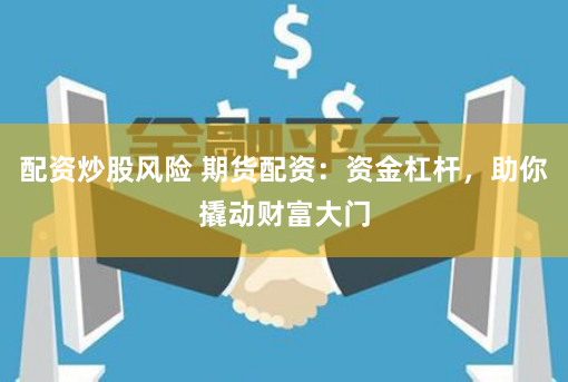 配资炒股风险 期货配资：资金杠杆，助你撬动财富大门