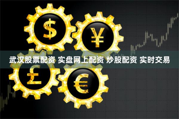 武汉股票配资 实盘网上配资 炒股配资 实时交易
