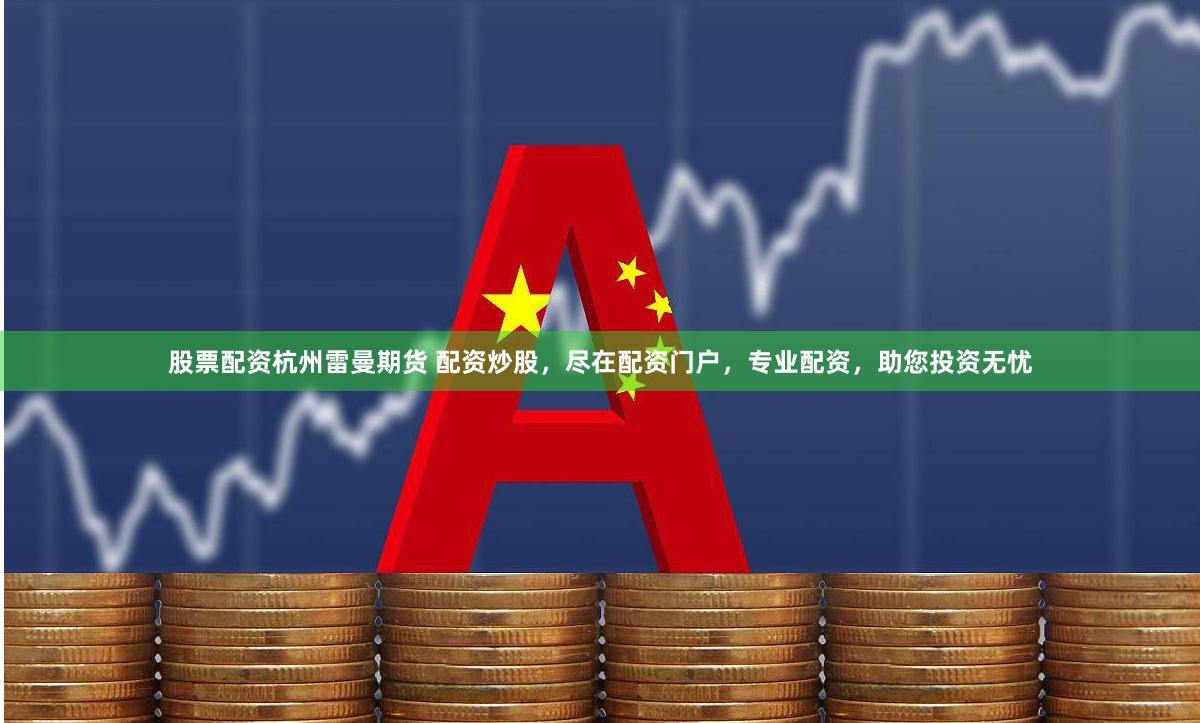 股票配资杭州雷曼期货 配资炒股，尽在配资门户，专业配资，助您投资无忧