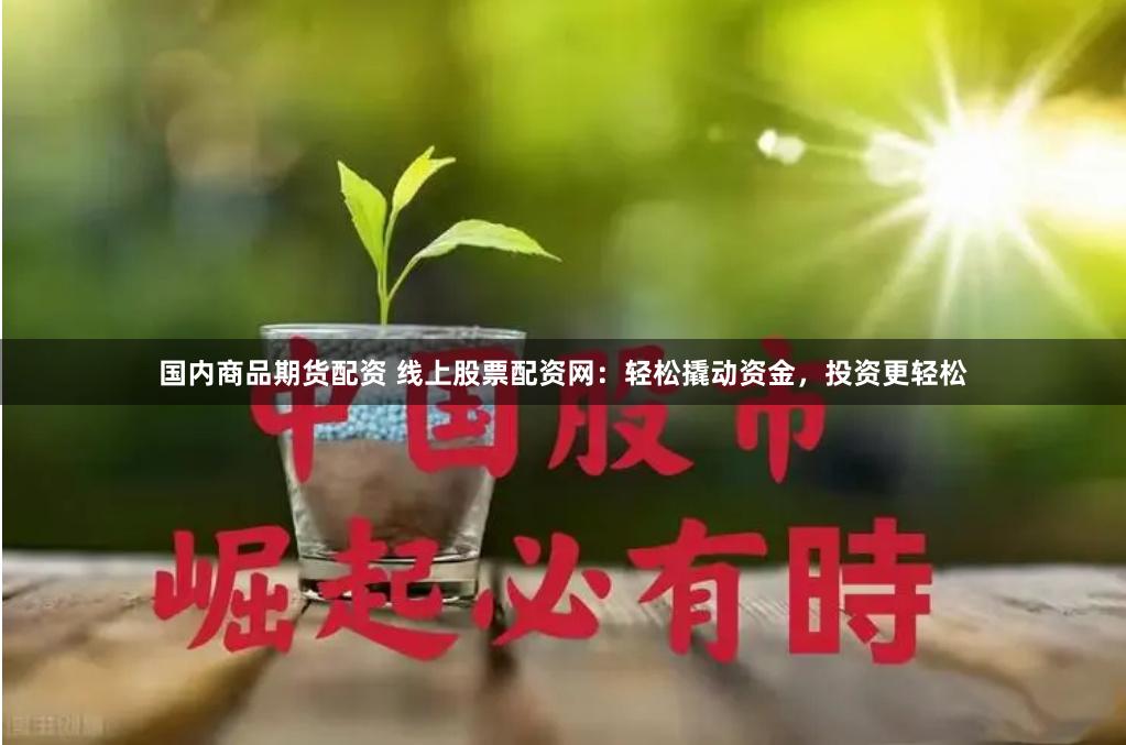 国内商品期货配资 线上股票配资网：轻松撬动资金，投资更轻松