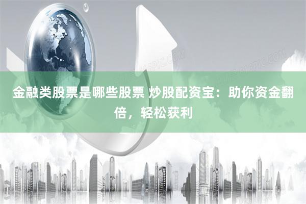 金融类股票是哪些股票 炒股配资宝：助你资金翻倍，轻松获利