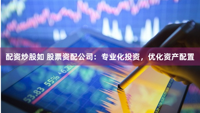 配资炒股如 股票资配公司：专业化投资，优化资产配置
