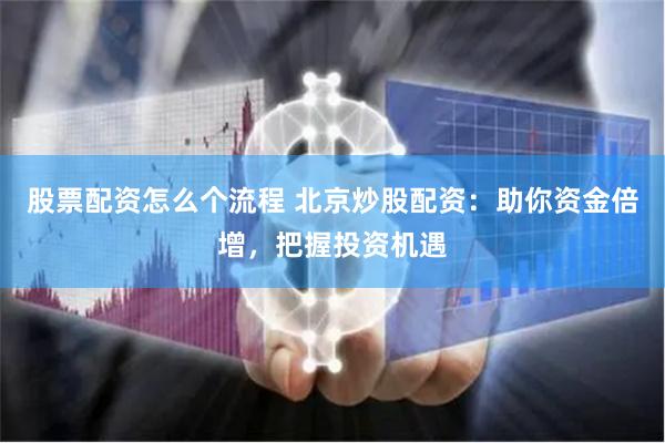 股票配资怎么个流程 北京炒股配资：助你资金倍增，把握投资机遇