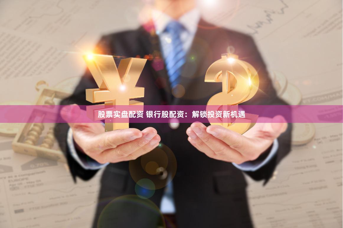 股票实盘配资 银行股配资：解锁投资新机遇