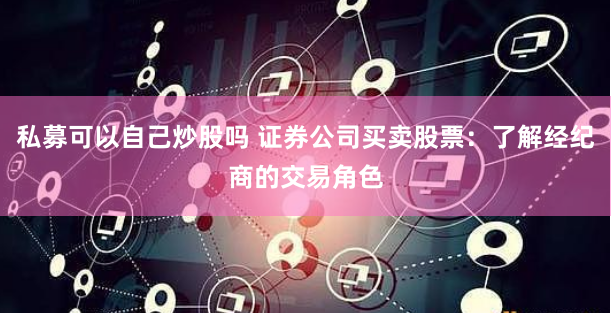 私募可以自己炒股吗 证券公司买卖股票：了解经纪商的交易角色