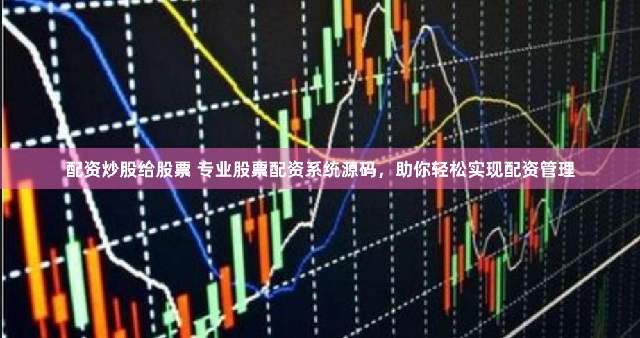 配资炒股给股票 专业股票配资系统源码，助你轻松实现配资管理