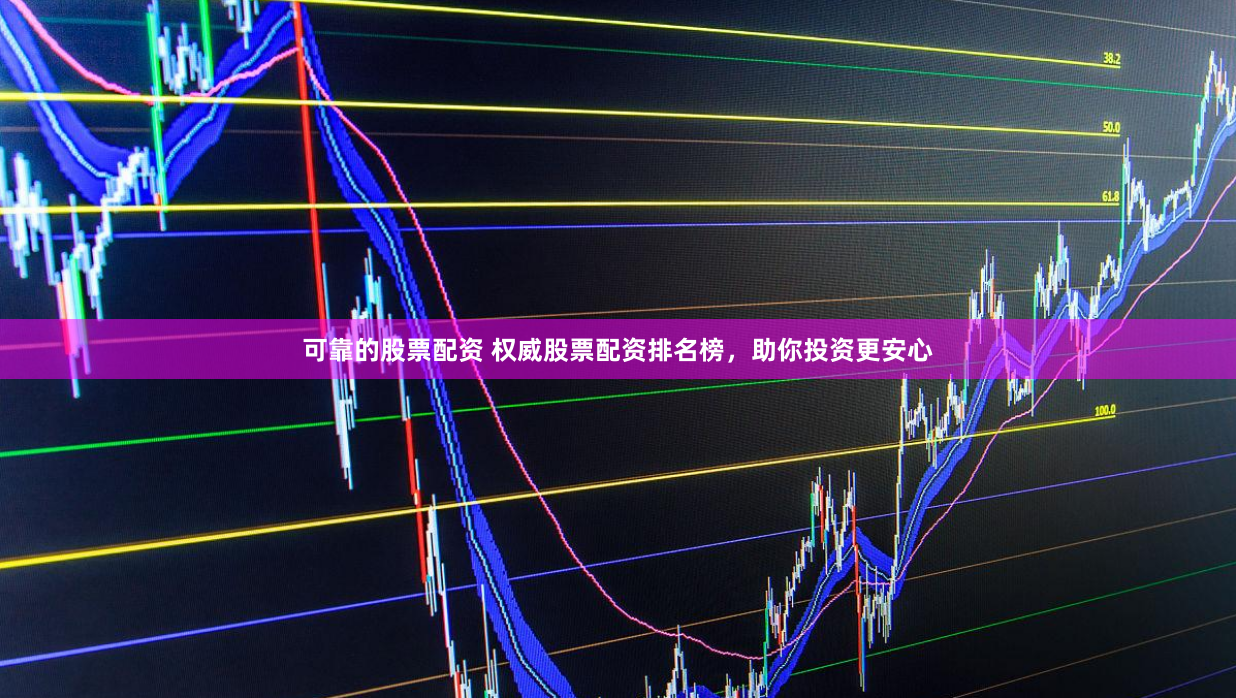 可靠的股票配资 权威股票配资排名榜，助你投资更安心