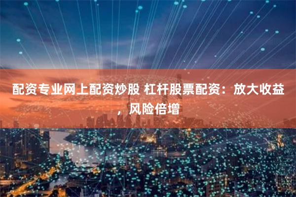 配资专业网上配资炒股 杠杆股票配资：放大收益，风险倍增