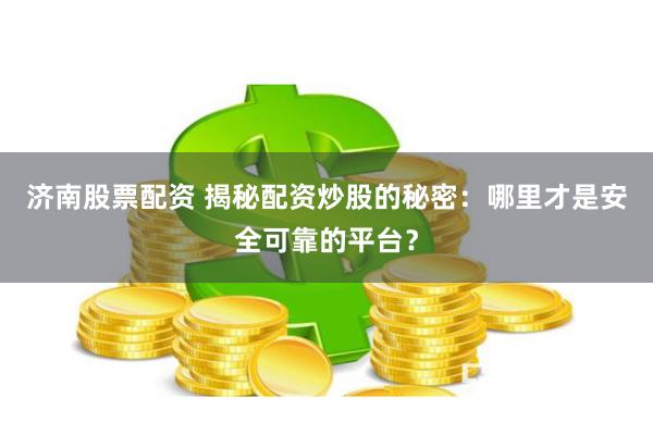 济南股票配资 揭秘配资炒股的秘密：哪里才是安全可靠的平台？