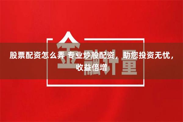 股票配资怎么弄 专业炒股配资，助您投资无忧，收益倍增