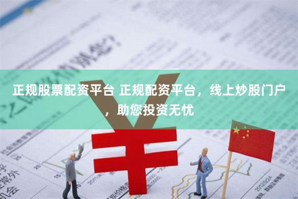 正规股票配资平台 正规配资平台，线上炒股门户，助您投资无忧