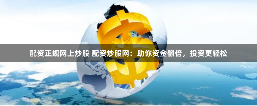 配资正规网上炒股 配资炒股网：助你资金翻倍，投资更轻松