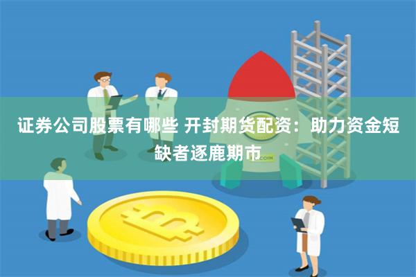 证券公司股票有哪些 开封期货配资：助力资金短缺者逐鹿期市