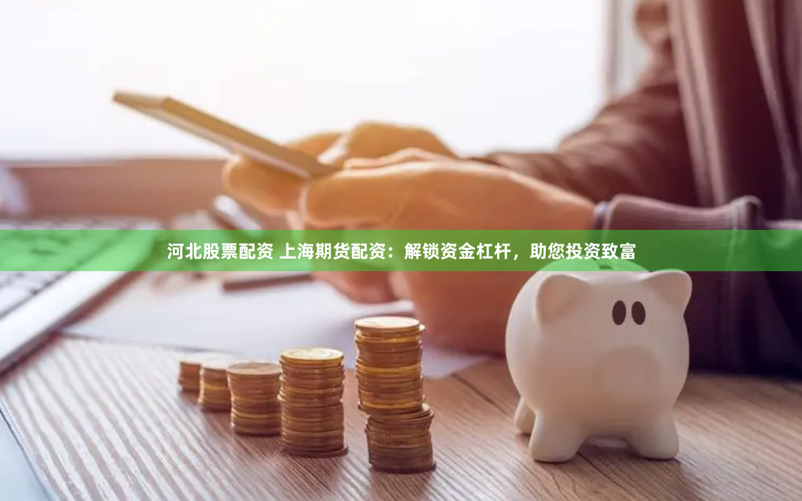 河北股票配资 上海期货配资：解锁资金杠杆，助您投资致富