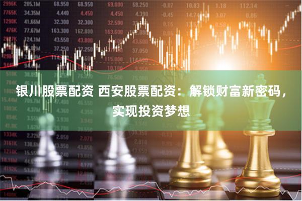 银川股票配资 西安股票配资：解锁财富新密码，实现投资梦想