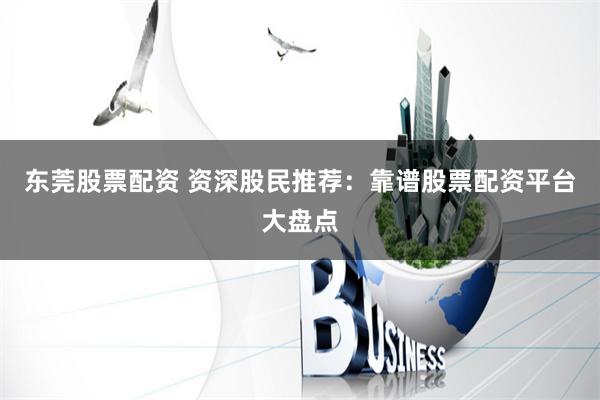 东莞股票配资 资深股民推荐：靠谱股票配资平台大盘点