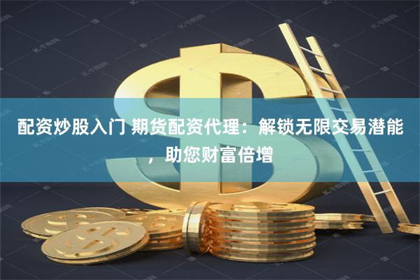 配资炒股入门 期货配资代理：解锁无限交易潜能，助您财富倍增
