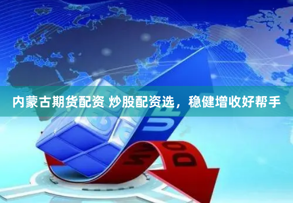 内蒙古期货配资 炒股配资选，稳健增收好帮手